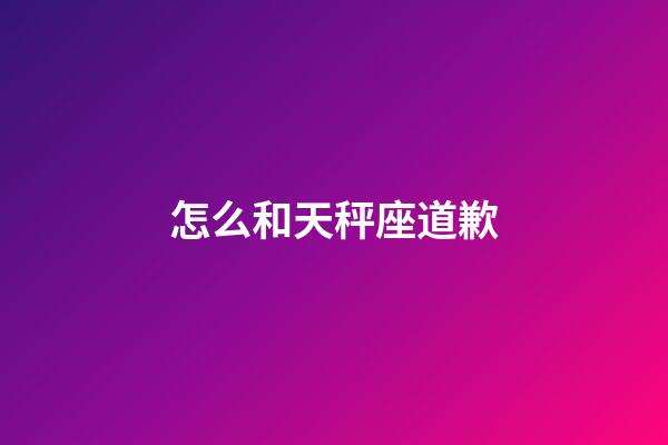 怎么和天秤座道歉