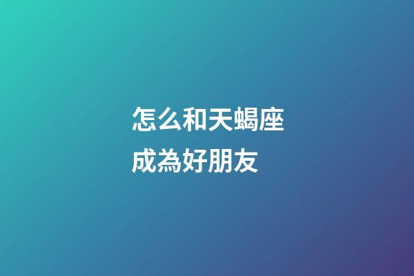 怎么和天蝎座成為好朋友-第1張-星座運勢-玄機派