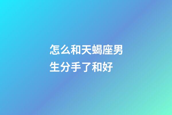 怎么和天蝎座男生分手了和好-第1張-星座運勢-玄機派