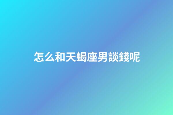 怎么和天蝎座男談錢呢-第1張-星座運勢-玄機派