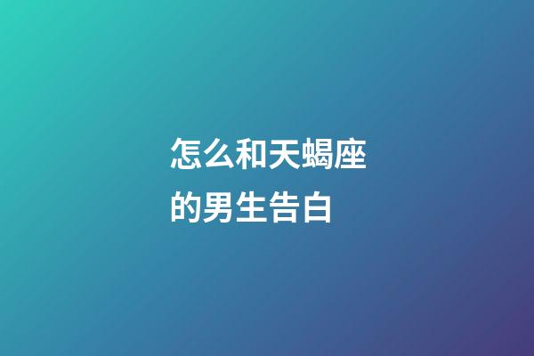 怎么和天蝎座的男生告白