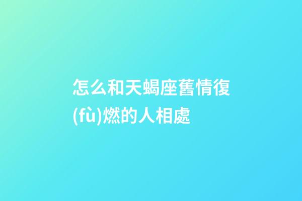 怎么和天蝎座舊情復(fù)燃的人相處