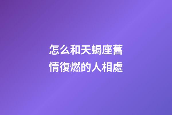怎么和天蝎座舊情復燃的人相處-第1張-星座運勢-玄機派