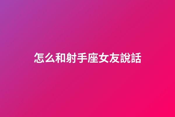 怎么和射手座女友說話-第1張-星座運勢-玄機派