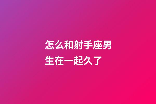 怎么和射手座男生在一起久了-第1張-星座運勢-玄機派
