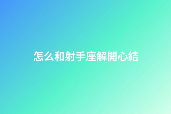 怎么和射手座解開心結-第1張-星座運勢-玄機派