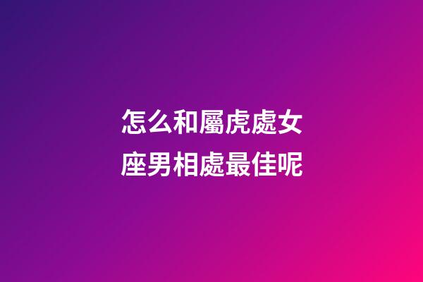 怎么和屬虎處女座男相處最佳呢-第1張-星座運勢-玄機派