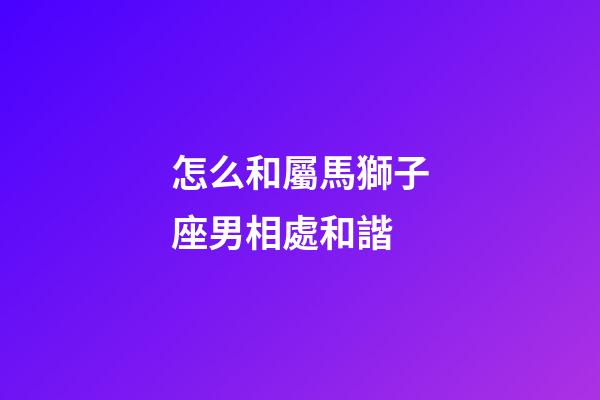 怎么和屬馬獅子座男相處和諧-第1張-星座運勢-玄機派