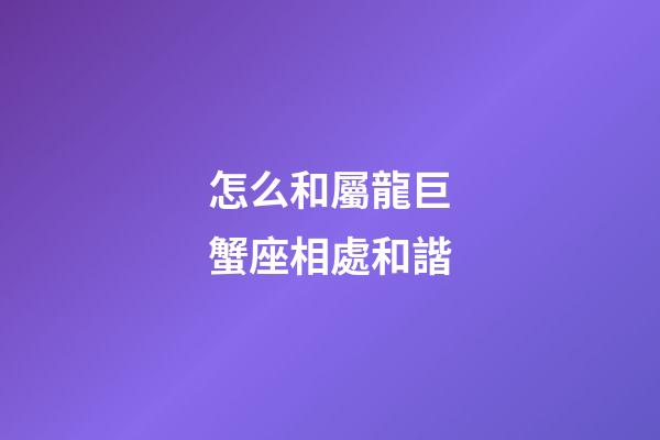 怎么和屬龍巨蟹座相處和諧-第1張-星座運勢-玄機派