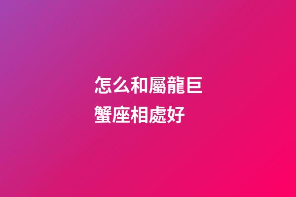 怎么和屬龍巨蟹座相處好-第1張-星座運勢-玄機派