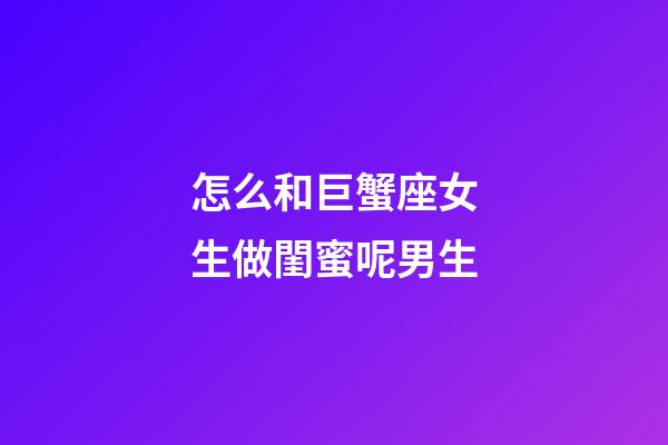 怎么和巨蟹座女生做閨蜜呢男生-第1張-星座運勢-玄機派