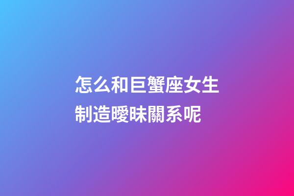 怎么和巨蟹座女生制造曖昧關系呢-第1張-星座運勢-玄機派