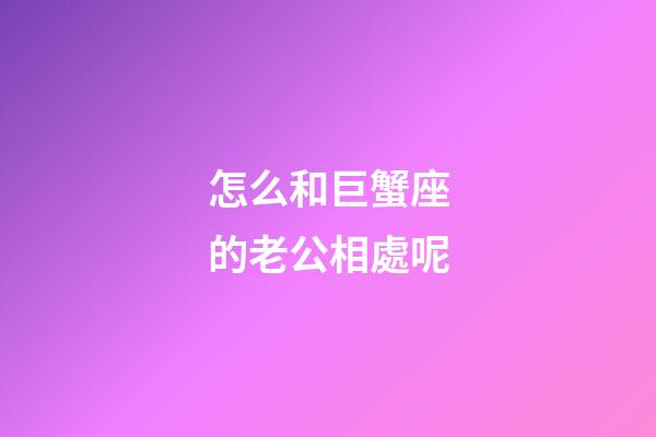 怎么和巨蟹座的老公相處呢-第1張-星座運勢-玄機派