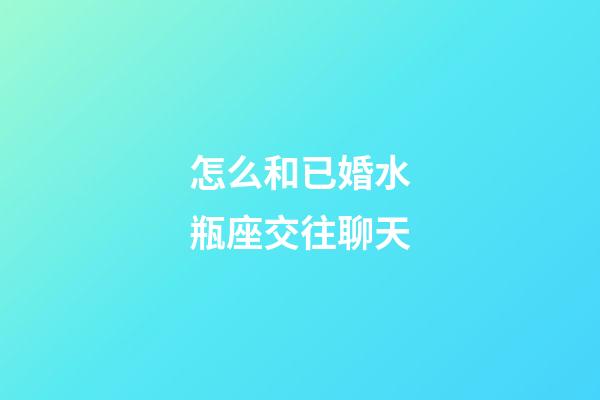 怎么和已婚水瓶座交往聊天-第1張-星座運勢-玄機派