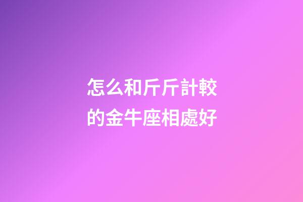 怎么和斤斤計較的金牛座相處好-第1張-星座運勢-玄機派