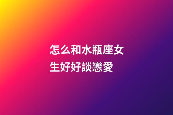 怎么和水瓶座女生好好談戀愛-第1張-星座運勢-玄機派