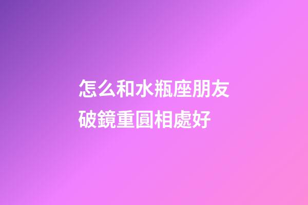 怎么和水瓶座朋友破鏡重圓相處好-第1張-星座運勢-玄機派