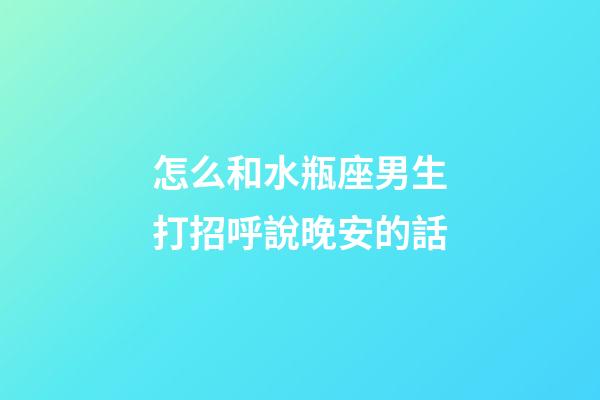 怎么和水瓶座男生打招呼說晚安的話-第1張-星座運勢-玄機派