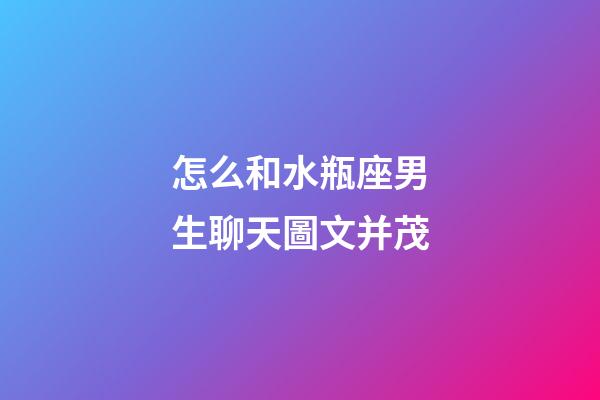 怎么和水瓶座男生聊天圖文并茂-第1張-星座運勢-玄機派
