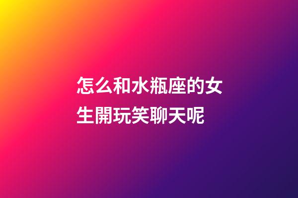 怎么和水瓶座的女生開玩笑聊天呢-第1張-星座運勢-玄機派