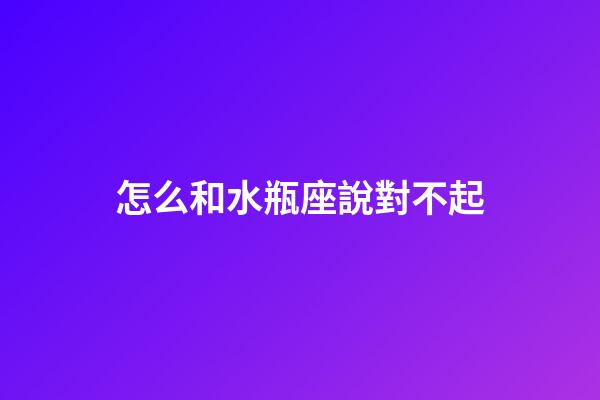 怎么和水瓶座說對不起