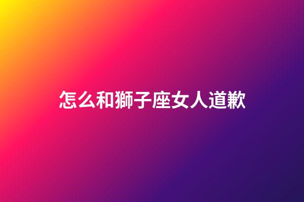 怎么和獅子座女人道歉-第1張-星座運勢-玄機派
