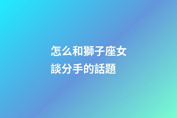怎么和獅子座女談分手的話題-第1張-星座運勢-玄機派