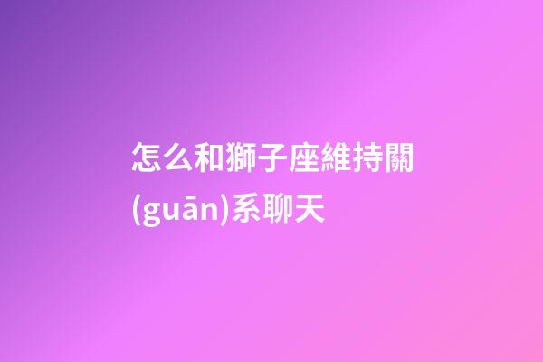 怎么和獅子座維持關(guān)系聊天