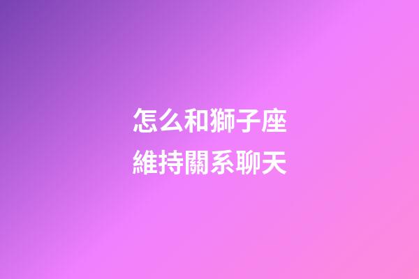 怎么和獅子座維持關系聊天