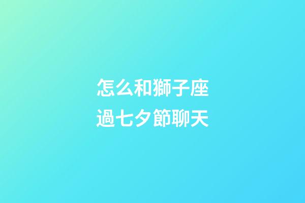 怎么和獅子座過七夕節聊天