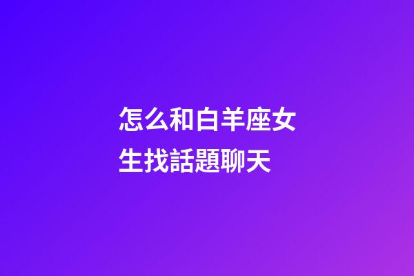 怎么和白羊座女生找話題聊天-第1張-星座運勢-玄機派