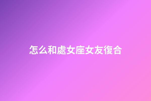 怎么和處女座女友復合
