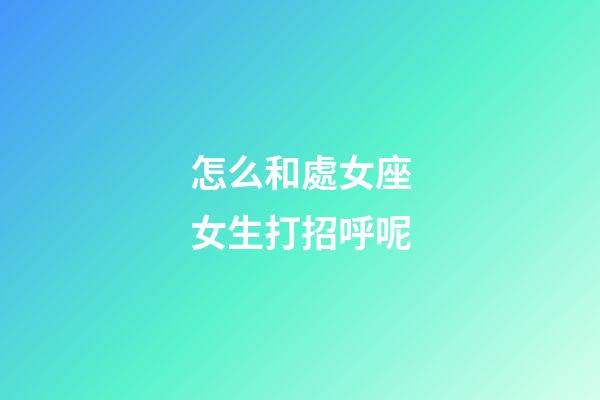 怎么和處女座女生打招呼呢-第1張-星座運勢-玄機派