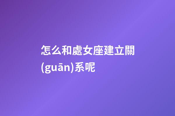 怎么和處女座建立關(guān)系呢-第1張-星座運(yùn)勢-玄機(jī)派