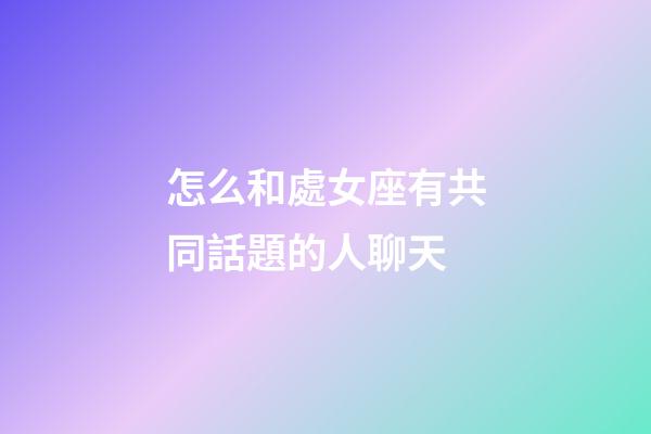 怎么和處女座有共同話題的人聊天-第1張-星座運勢-玄機派