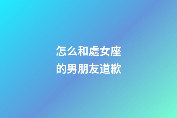 怎么和處女座的男朋友道歉-第1張-星座運勢-玄機派