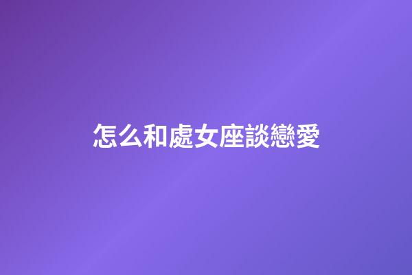 怎么和處女座談戀愛-第1張-星座運勢-玄機派