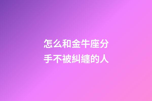 怎么和金牛座分手不被糾纏的人