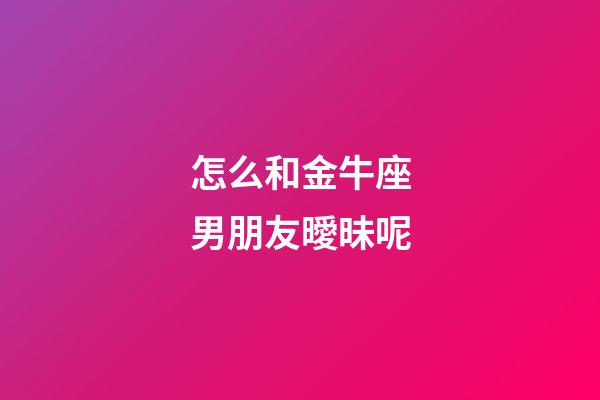 怎么和金牛座男朋友曖昧呢-第1張-星座運(yùn)勢-玄機(jī)派