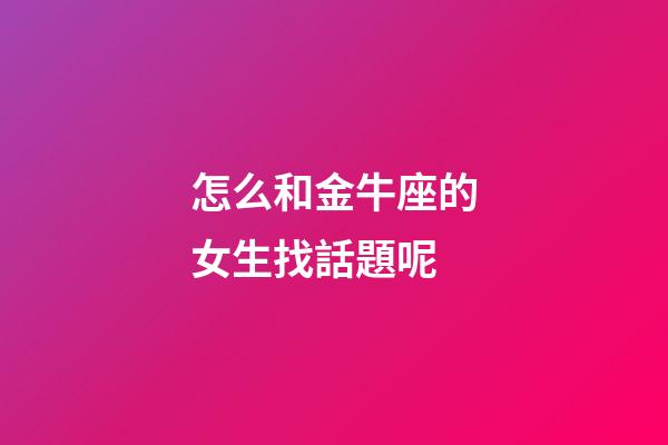 怎么和金牛座的女生找話題呢-第1張-星座運勢-玄機派