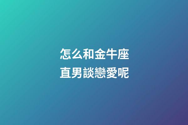 怎么和金牛座直男談戀愛呢-第1張-星座運勢-玄機派
