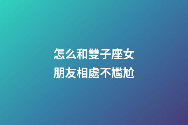 怎么和雙子座女朋友相處不尷尬-第1張-星座運(yùn)勢-玄機(jī)派