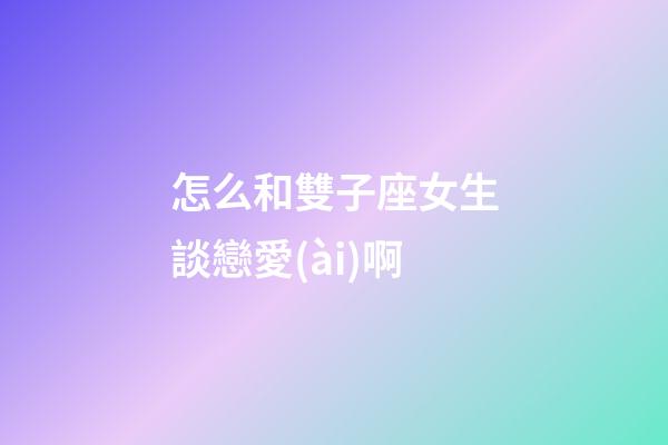 怎么和雙子座女生談戀愛(ài)啊