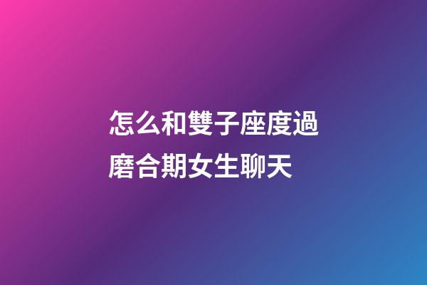 怎么和雙子座度過磨合期女生聊天