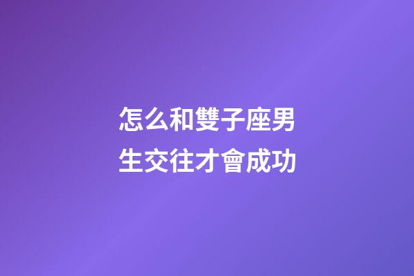 怎么和雙子座男生交往才會成功-第1張-星座運勢-玄機派