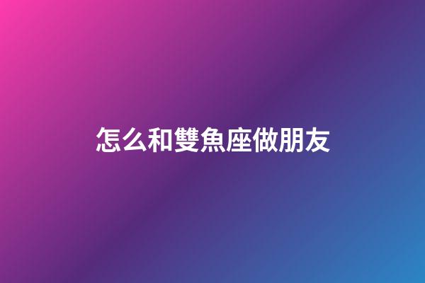 怎么和雙魚座做朋友-第1張-星座運勢-玄機派