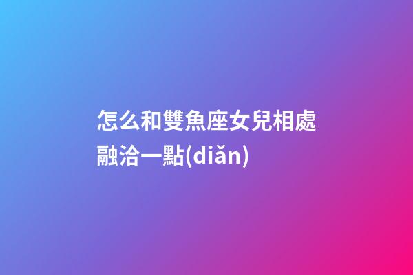 怎么和雙魚座女兒相處融洽一點(diǎn)-第1張-星座運(yùn)勢-玄機(jī)派