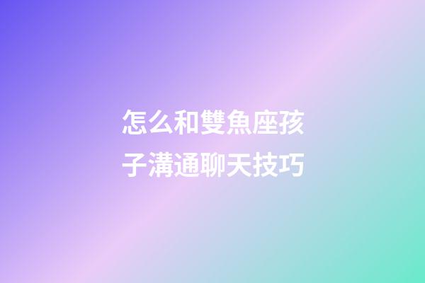 怎么和雙魚座孩子溝通聊天技巧-第1張-星座運勢-玄機派