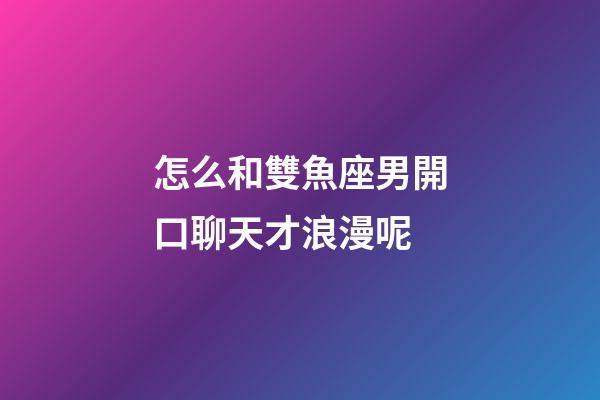 怎么和雙魚座男開口聊天才浪漫呢-第1張-星座運勢-玄機派