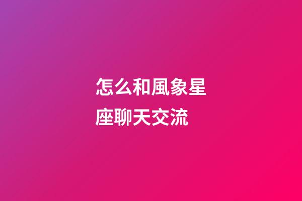 怎么和風象星座聊天交流-第1張-星座運勢-玄機派